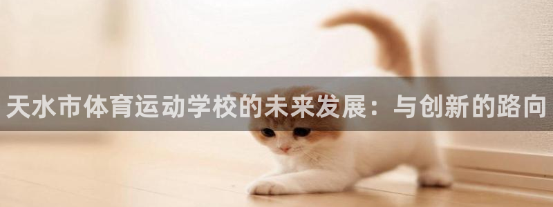 J9官方正版app科技：天水市体育运动学校的未来发展