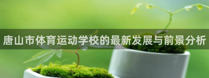 J9官网下载联系电话：唐山市体育运动学校的最新发展与