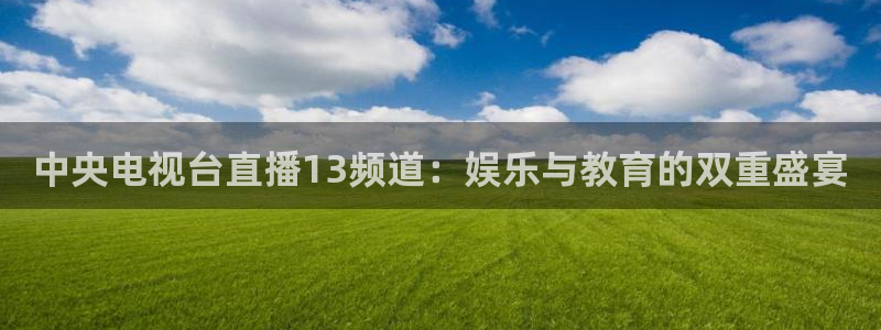 咪咕视频体育直播收费吗：中央电视台直播13频道：娱乐与教育的双重盛宴