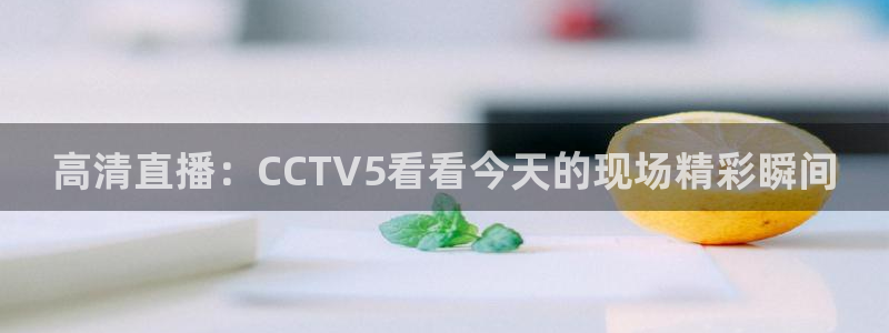 咪咕视频在线观看直播：高清直播：CCTV5看看今天的现场精彩瞬间